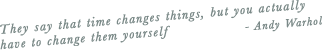 They say that time changes things, but you actually have to change them yourself - Andy Warhol