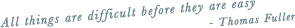 All things are difficult before they are easy - Thomas Fuller